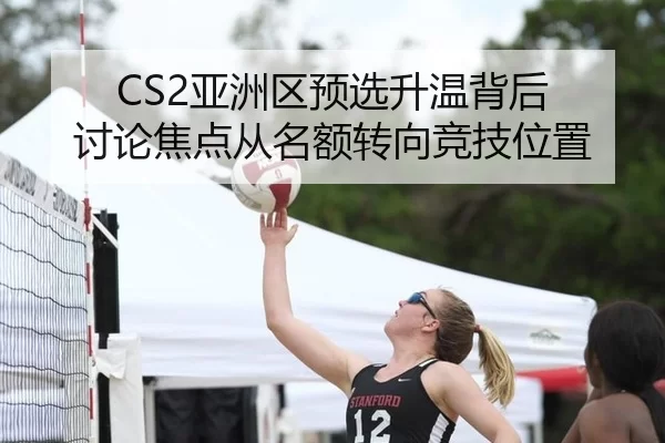 CS2亚洲区预选升温背后 讨论焦点从名额转向竞技位置