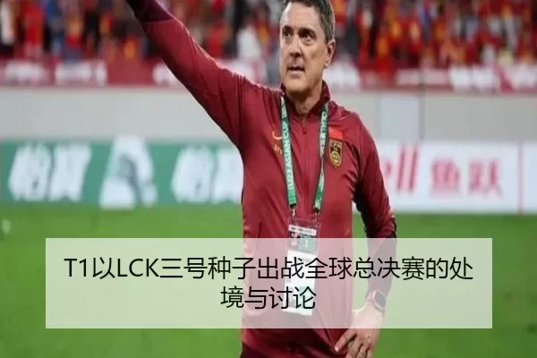 T1以LCK三号种子出战全球总决赛的处境与讨论