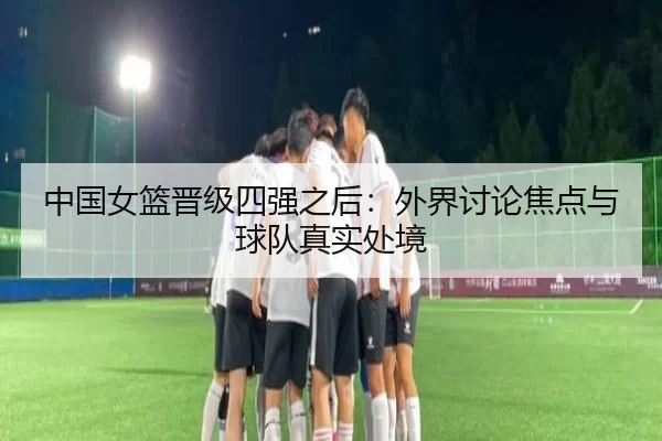 中国女篮晋级四强之后：外界讨论焦点与球队真实处境